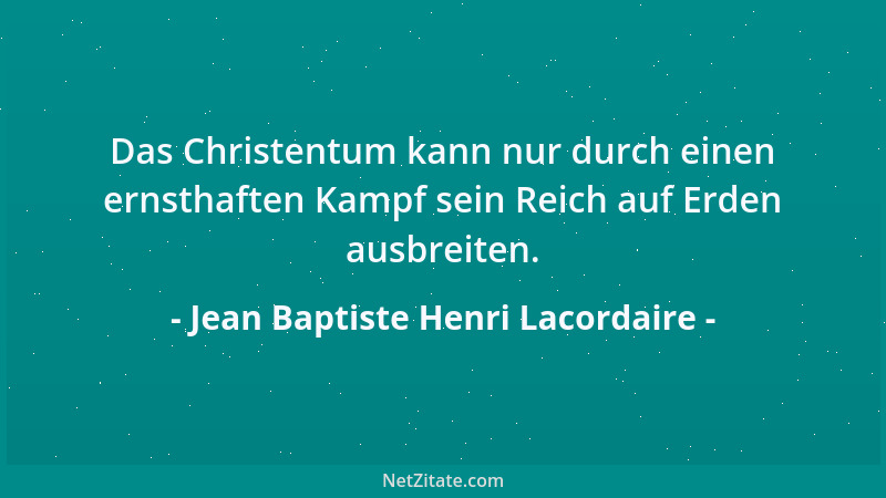 Jean Baptiste Henri Lacordaire - Das Christentum kann nur durch einen ernsthaften Kampf sein Reich auf Erden ausbreiten....