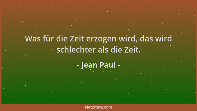 Jean Paul - Was für die Zeit erzogen wird, das wird schlechter als die Zeit....