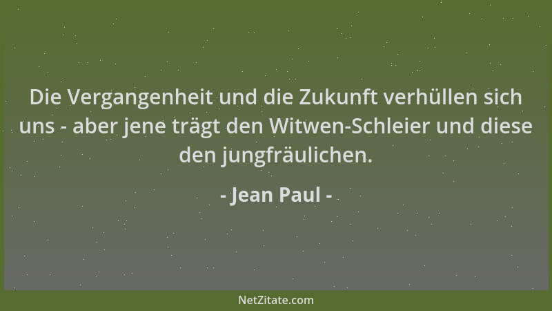 Jean Paul - Die Vergangenheit und die Zukunft verhüllen sich uns - aber jene trägt den Witwen-Schleier und diese den jungfr...