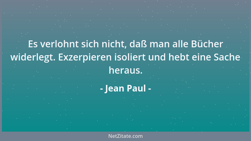 Jean Paul - Es verlohnt sich nicht, daß man alle Bücher widerlegt. Exzerpieren isoliert und hebt eine Sache heraus....