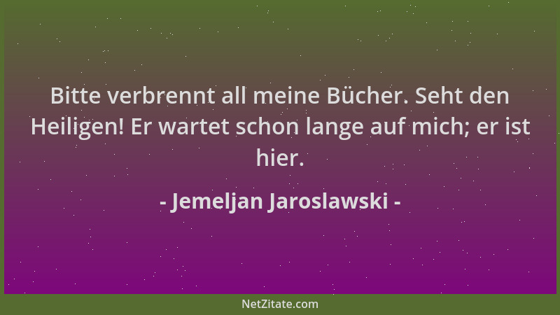 Jemeljan Jaroslawski - Bitte verbrennt all meine Bücher. Seht den Heiligen! Er wartet schon lange auf mich; er ist hier....