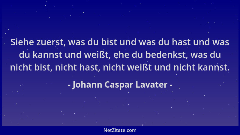 Johann Caspar Lavater - Siehe zuerst, was du bist und was du hast und was du kannst und weißt, ehe du bedenkst, was du nich...