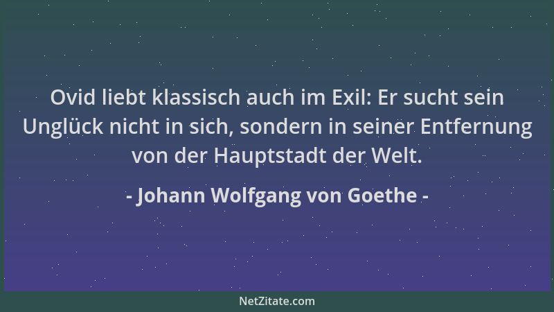 Johann Wolfgang von Goethe - Ovid liebt klassisch auch im Exil: Er sucht sein Unglück nicht in sich, sondern in seiner Entf...