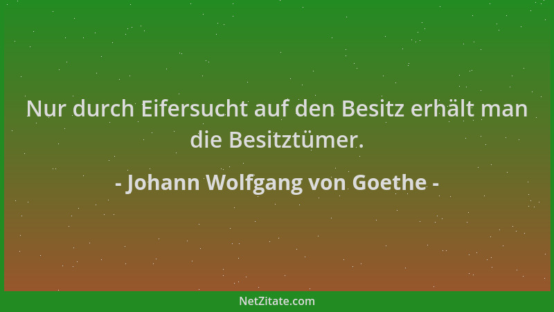 Johann Wolfgang von Goethe - Nur durch Eifersucht auf den Besitz erhält man die Besitztümer....