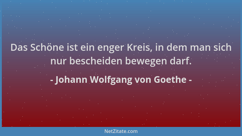 Johann Wolfgang von Goethe - Das Schöne ist ein enger Kreis, in dem man sich nur bescheiden bewegen darf....