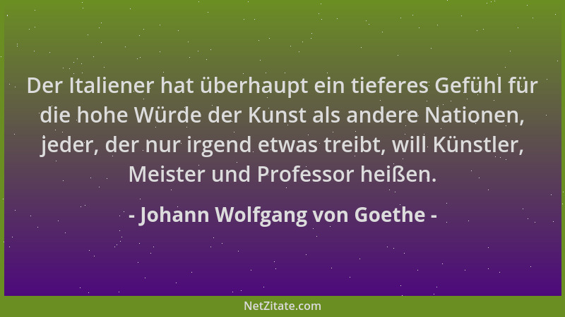 Johann Wolfgang von Goethe - Der Italiener hat überhaupt ein tieferes Gefühl für die hohe Würde der Kunst als andere Nation...