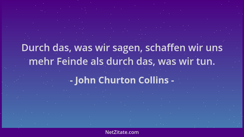 John Churton Collins - Durch das, was wir sagen, schaffen wir uns mehr Feinde als durch das, was wir tun....