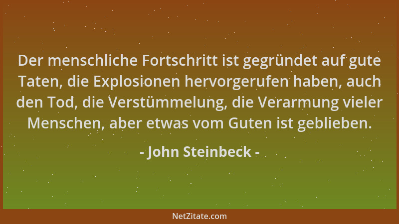 John Steinbeck - Der menschliche Fortschritt ist gegründet auf gute Taten, die Explosionen hervorgerufen haben, auch den To...
