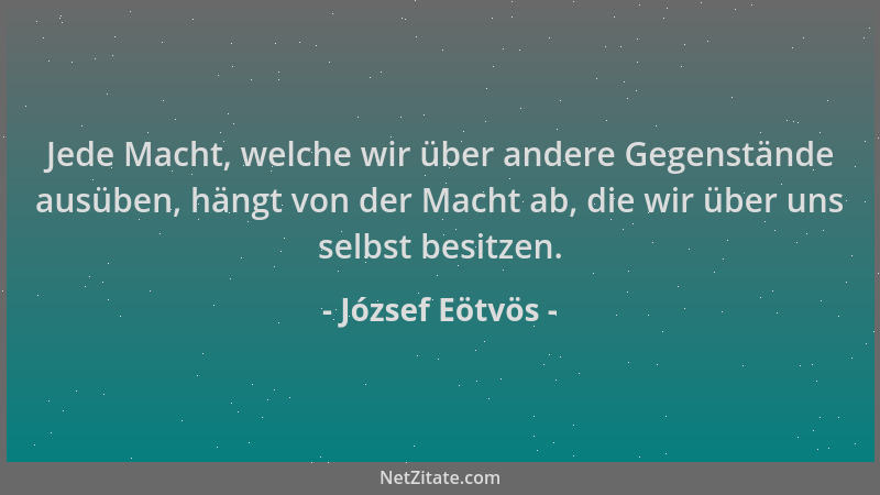 József Eötvös - Jede Macht, welche wir über andere Gegenstände ausüben, hängt von der Macht ab, die wir über uns selbst bes...