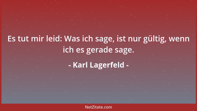 Karl Lagerfeld - Es tut mir leid: Was ich sage, ist nur gültig, wenn ich es gerade sage....