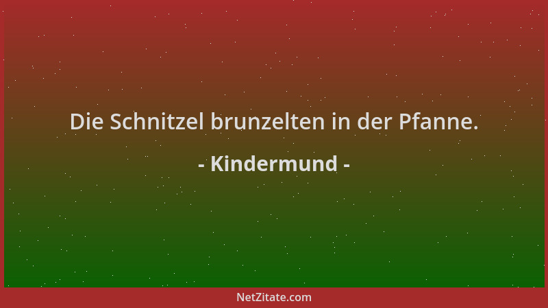 Kindermund - Die Schnitzel brunzelten in der Pfanne....