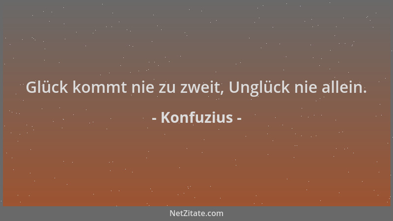 Konfuzius - Glück kommt nie zu zweit, Unglück nie allein....