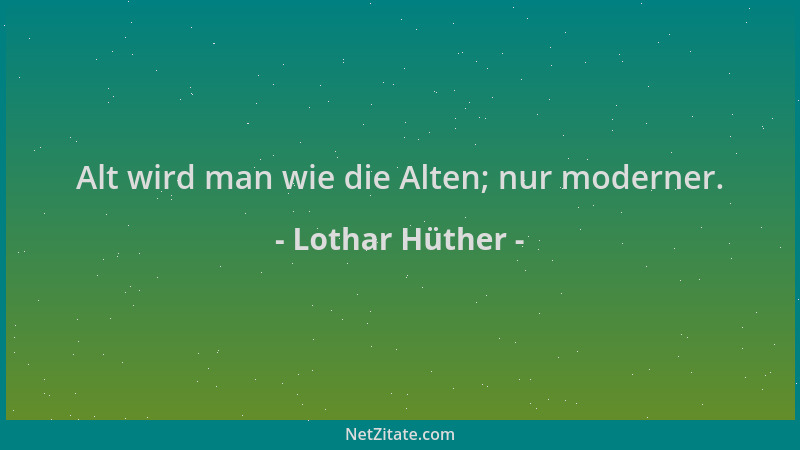 Lothar Hüther - Alt wird man wie die Alten; nur moderner....