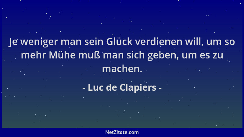 Luc de Clapiers - Je weniger man sein Glück verdienen will, um so mehr Mühe muß man sich geben, um es zu machen....