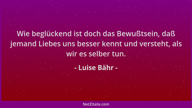 Luise Bähr - Wie beglückend ist doch das Bewußtsein, daß jemand Liebes uns besser kennt und versteht, als wir es selber tun...