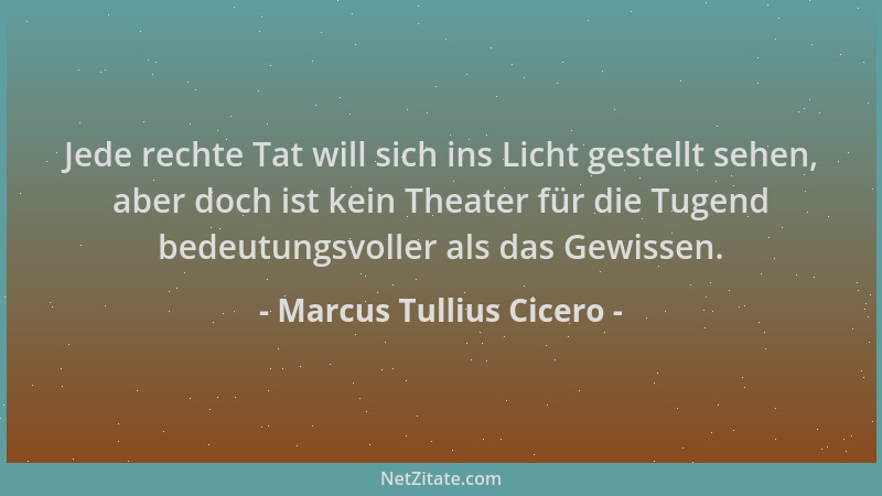 Marcus Tullius Cicero - Jede rechte Tat will sich ins Licht gestellt sehen, aber doch ist kein Theater für die Tugend bedeu...