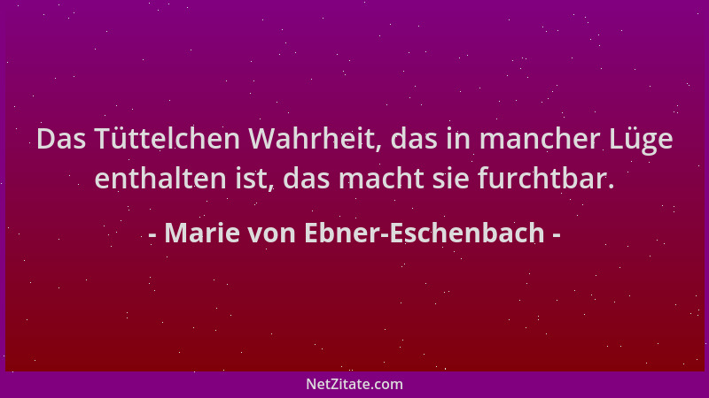 Marie von Ebner-Eschenbach - Das Tüttelchen Wahrheit, das in mancher Lüge enthalten ist, das macht sie furchtbar....