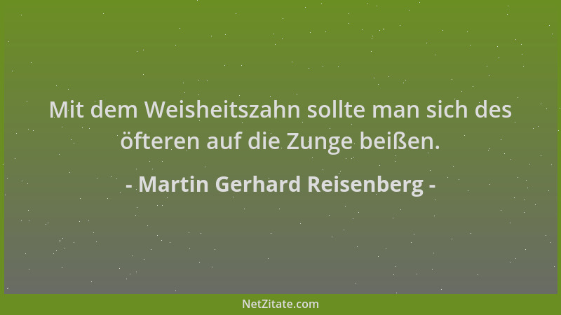 Martin Gerhard Reisenberg - Mit dem Weisheitszahn sollte man sich des öfteren auf die Zunge beißen....