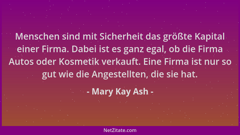 Mary Kay Ash - Menschen sind mit Sicherheit das größte Kapital einer Firma. Dabei ist es ganz egal, ob die Firma Autos oder...