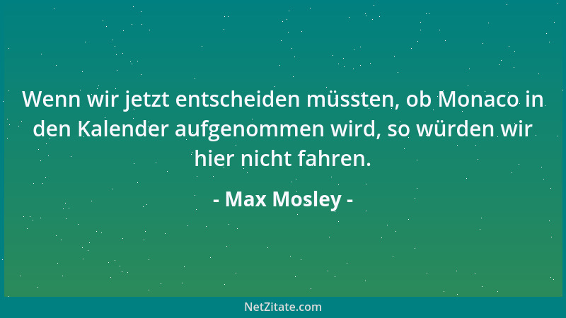 Max Mosley - Wenn wir jetzt entscheiden müssten, ob Monaco in den Kalender aufgenommen wird, so würden wir hier nicht fahre...