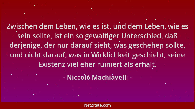 Niccolò Machiavelli - Zwischen dem Leben, wie es ist, und dem Leben, wie es sein sollte, ist ein so gewaltiger Unterschied,...
