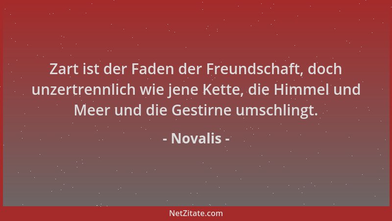 Novalis - Zart ist der Faden der Freundschaft, doch unzertrennlich wie jene Kette, die Himmel und Meer und die Gestirne ums...