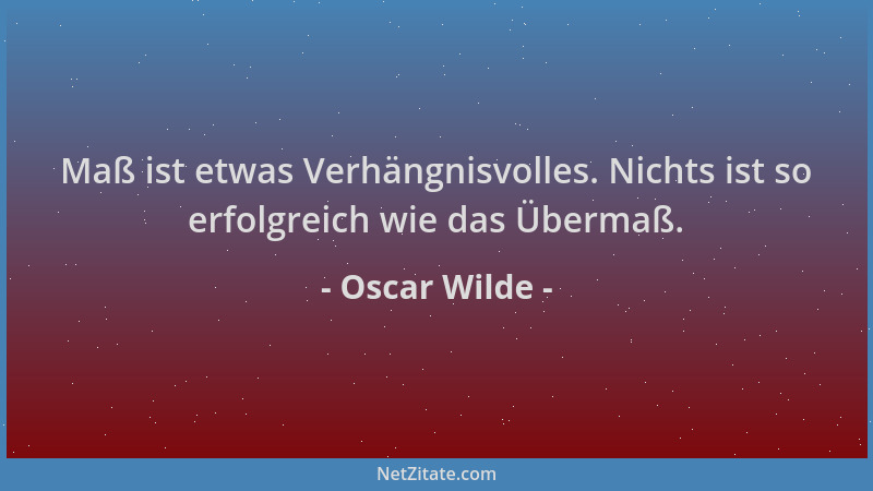 Oscar Wilde - Maß ist etwas Verhängnisvolles. Nichts ist so erfolgreich wie das Übermaß....