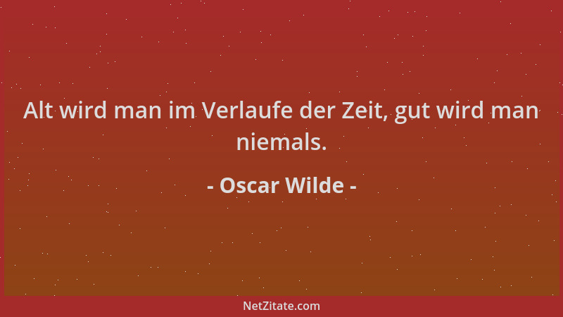 Oscar Wilde - Alt wird man im Verlaufe der Zeit, gut wird man niemals....