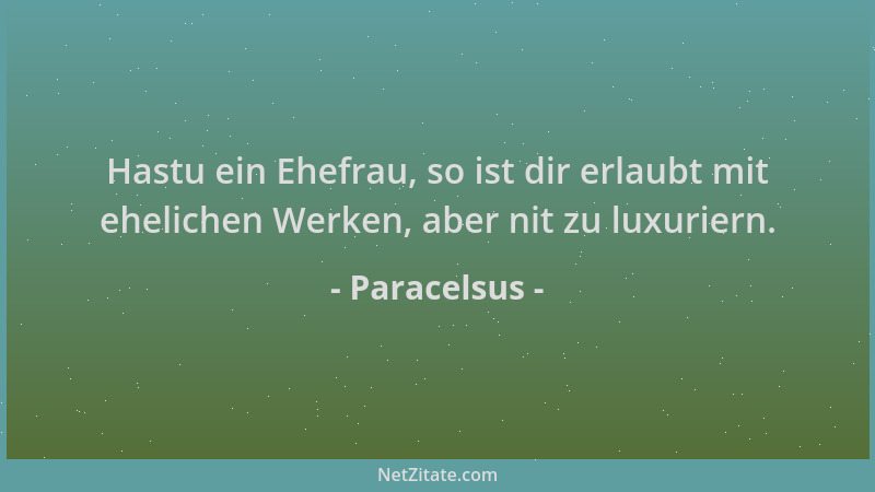 Paracelsus - Hastu ein Ehefrau, so ist dir erlaubt mit ehelichen Werken, aber nit zu luxuriern....