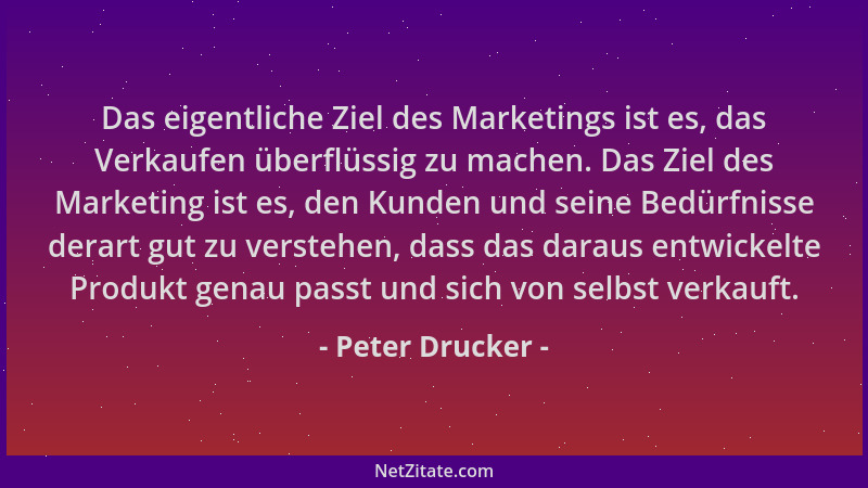 Peter Drucker - Das eigentliche Ziel des Marketings ist es, das Verkaufen überflüssig zu machen. Das Ziel des Marketing ist...