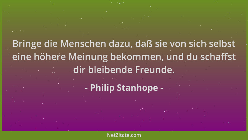 Philip Stanhope - Bringe die Menschen dazu, daß sie von sich selbst eine höhere Meinung bekommen, und du schaffst dir bleib...