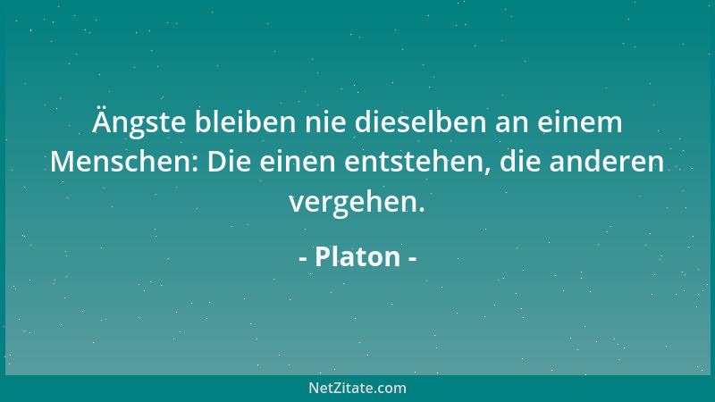 Platon - Ängste bleiben nie dieselben an einem Menschen: Die einen entstehen, die anderen vergehen....