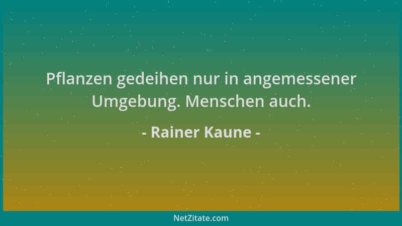 Rainer Kaune - Pflanzen gedeihen nur in angemessener Umgebung. Menschen auch....