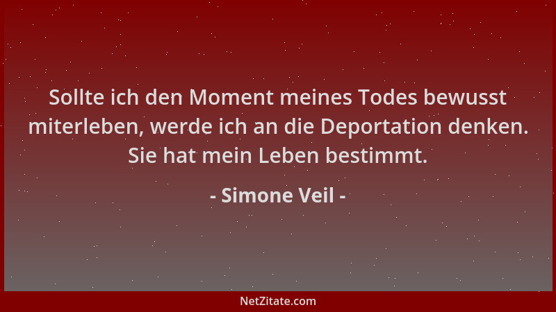 Simone Veil - Sollte ich den Moment meines Todes bewusst miterleben, werde ich an die Deportation denken. Sie hat mein Lebe...