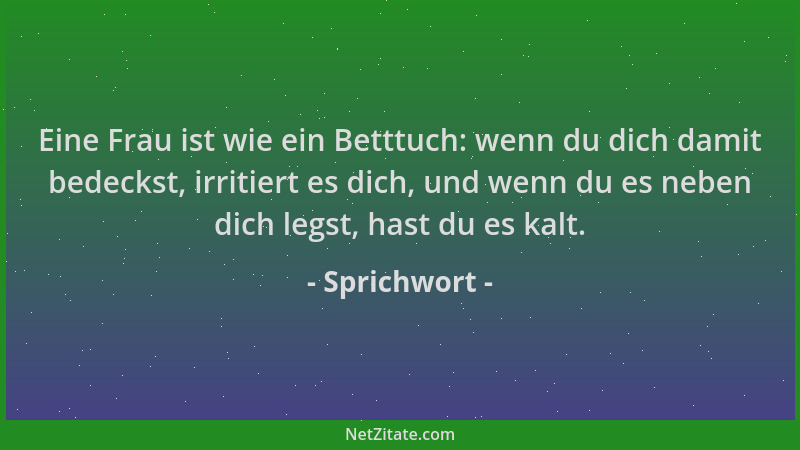 Sprichwort - Eine Frau ist wie ein Betttuch: wenn du dich damit bedeckst, irritiert es dich, und wenn du es neben dich legs...