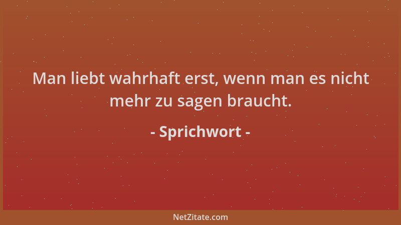 Sprichwort - Man liebt wahrhaft erst, wenn man es nicht mehr zu sagen braucht....