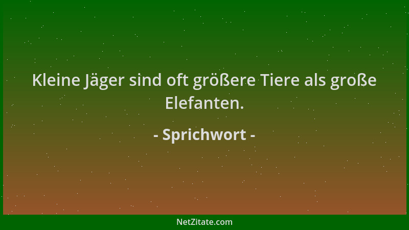 Sprichwort - Kleine Jäger sind oft größere Tiere als große Elefanten....