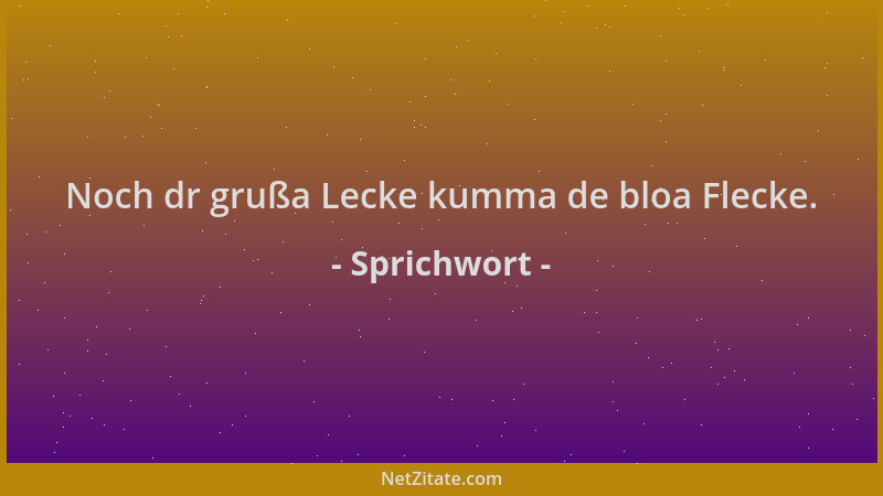 Sprichwort - Noch dr grußa Lecke kumma de bloa Flecke....