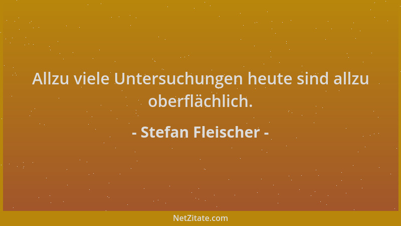 Stefan Fleischer - Allzu viele Untersuchungen heute sind allzu oberflächlich....