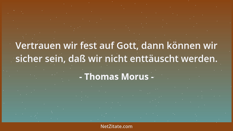 Thomas Morus - Vertrauen wir fest auf Gott, dann können wir sicher sein, daß wir nicht enttäuscht werden....