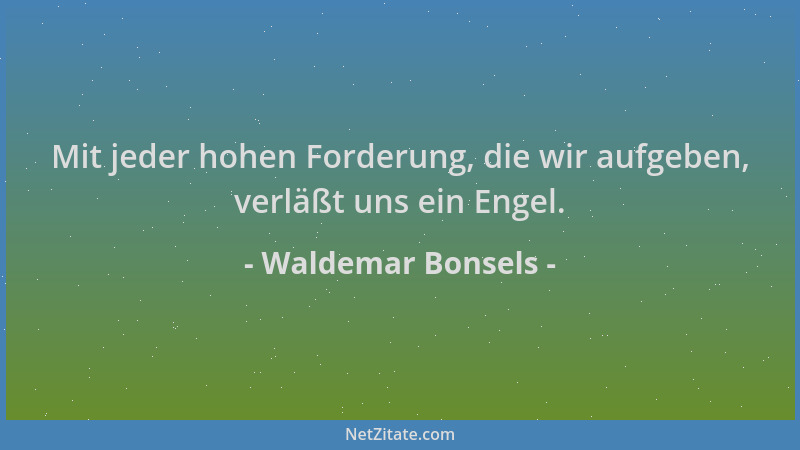 Waldemar Bonsels - Mit jeder hohen Forderung, die wir aufgeben, verläßt uns ein Engel....