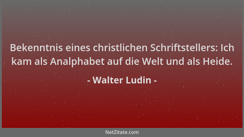 Walter Ludin - Bekenntnis eines christlichen Schriftstellers: Ich kam als Analphabet auf die Welt und als Heide....