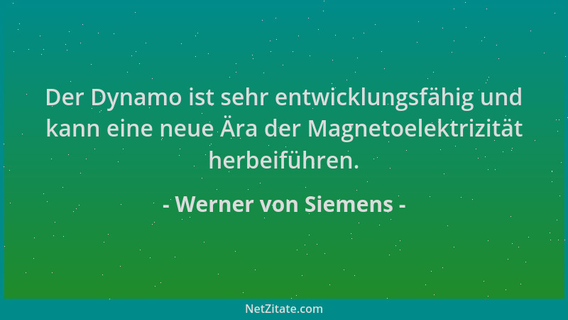 Werner von Siemens - Der Dynamo ist sehr entwicklungsfähig und kann eine neue Ära der Magnetoelektrizität herbeiführen....