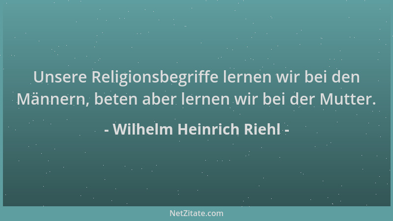 Wilhelm Heinrich Riehl - Unsere Religionsbegriffe lernen wir bei den Männern, beten aber lernen wir bei der Mutter....