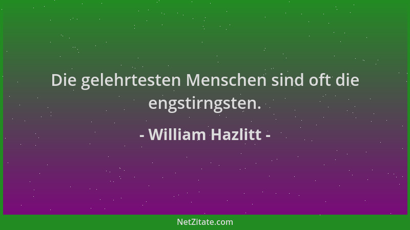 William Hazlitt - Die gelehrtesten Menschen sind oft die engstirngsten....
