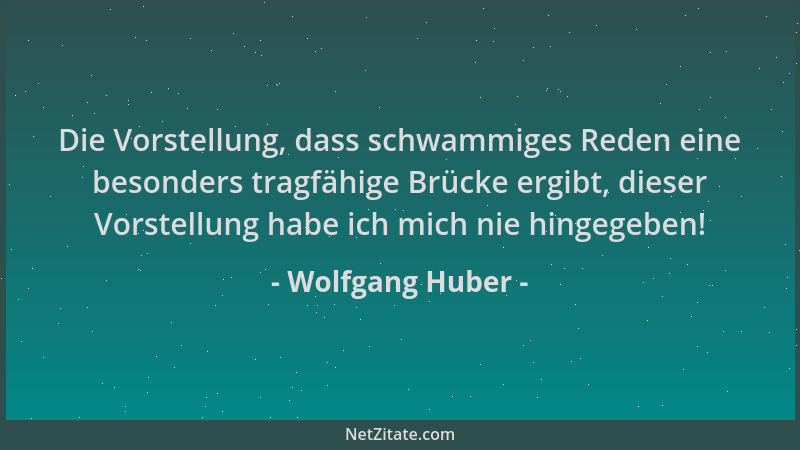 Wolfgang Huber - Die Vorstellung, dass schwammiges Reden eine besonders tragfähige Brücke ergibt, dieser Vorstellung habe i...