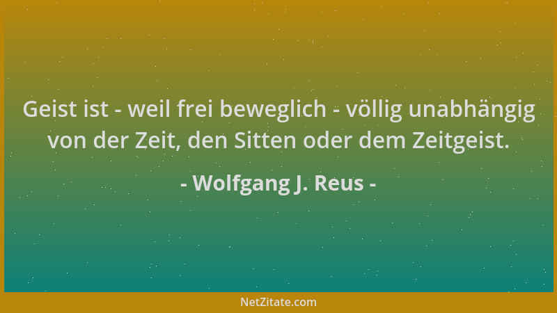 Wolfgang J. Reus - Geist ist - weil frei beweglich - völlig unabhängig von der Zeit, den Sitten oder dem Zeitgeist....