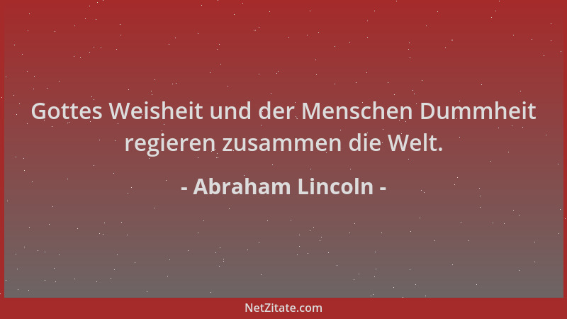 Abraham Lincoln - Gottes Weisheit und der Menschen Dummheit regieren zusammen die Welt....