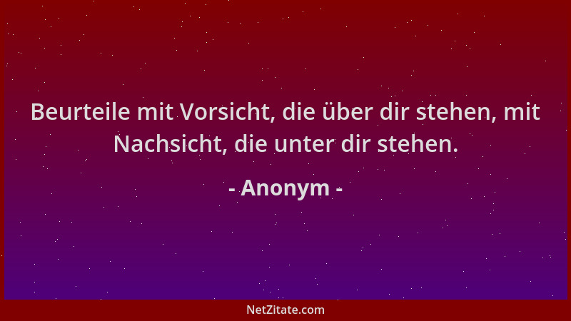 Anonym - Beurteile mit Vorsicht, die über dir stehen, mit Nachsicht, die unter dir stehen....