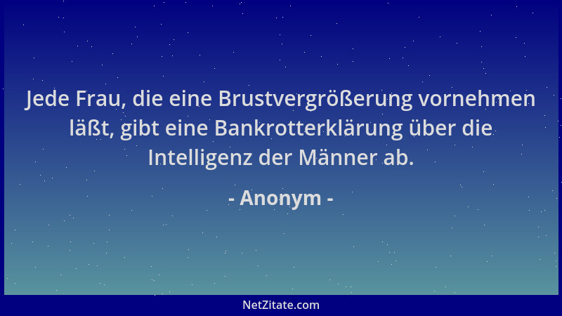 Anonym - Jede Frau, die eine Brustvergrößerung vornehmen läßt, gibt eine Bankrotterklärung über die Intelligenz der Männer...